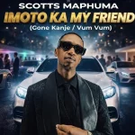 Scotts Maphuma – IMOTO KA MY FRIEND (Gone Kanje/Vum Vum)