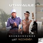 Nsungensunge – Uthwalile Ft. Nkeshemba Nsungensunge – Uthwalile Ft. Nkeshemba
