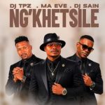 Dj TPZ, Ma Eve & Dj Sain – Ng’khetsile 
