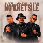 Dj Tpz – Ng’Khetsile Ft. Ma Eve & Dj Sain