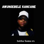 Isitha Sama Ex – Awungebele Kancane