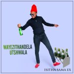 Isitha Sama Ex – Wayezithandela Utshwala
