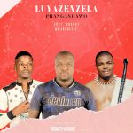 Phangandawo – Luyazenzela Ft. Shenge Wasehlalankosi & Mjabulisi Phangandawo – Luyazenzela Ft. Shenge Wasehlalankosi & Mjabulisi